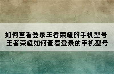 如何查看登录王者荣耀的手机型号 王者荣耀如何查看登录的手机型号